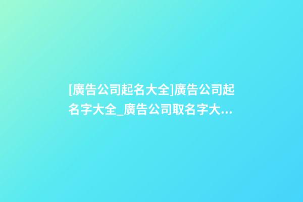 [廣告公司起名大全]廣告公司起名字大全_廣告公司取名字大全-第1張-公司起名-玄機派